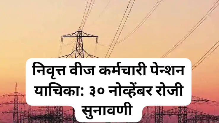 निवृत्त वीज कर्मचारी यांच्या याचिकेवर आता 30 नोव्हेंबर रोजी सुनावणी
